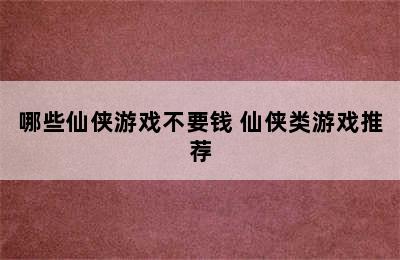 哪些仙侠游戏不要钱 仙侠类游戏推荐